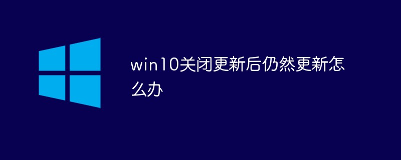 win10關閉更新后仍然更新怎么辦