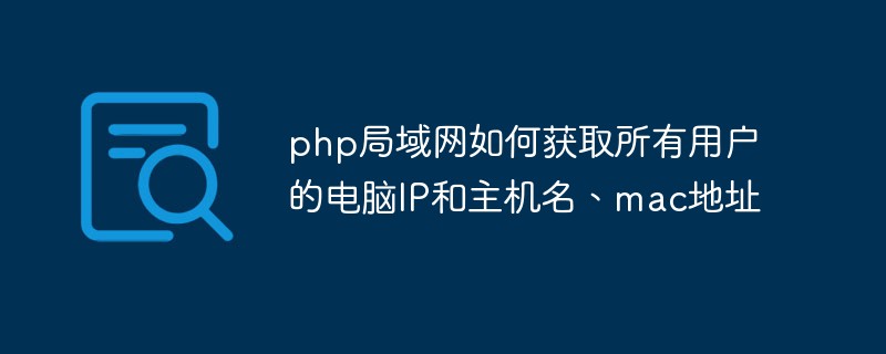 php局域網如何獲取所有用戶的電腦IP和主機名、mac地址