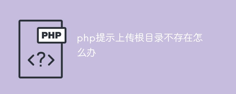 php提示上傳根目錄不存在怎么辦