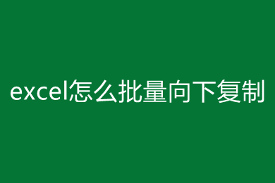 excel怎么批量向下復制 excel批量向下復制的方法