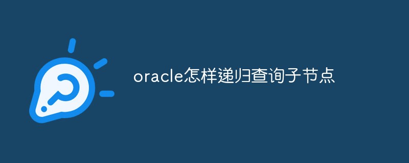 oracle怎樣遞歸查詢子節(jié)點