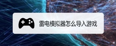 雷電模擬器怎么導(dǎo)入游戲 雷電模擬器導(dǎo)入游戲的方法