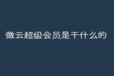 微云超級會員是干什么的 微云超級會員和普通會員的區別