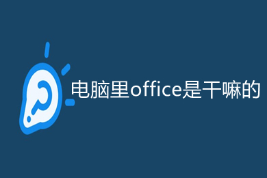 電腦里office是干嘛的 電腦里office的功能介紹