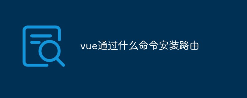vue通過(guò)什么命令安裝路由