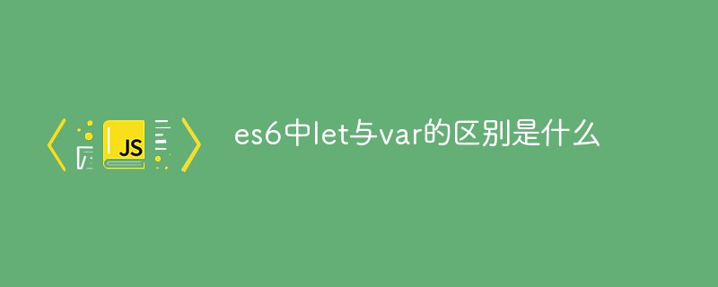 es6中l(wèi)et與var的區(qū)別是什么