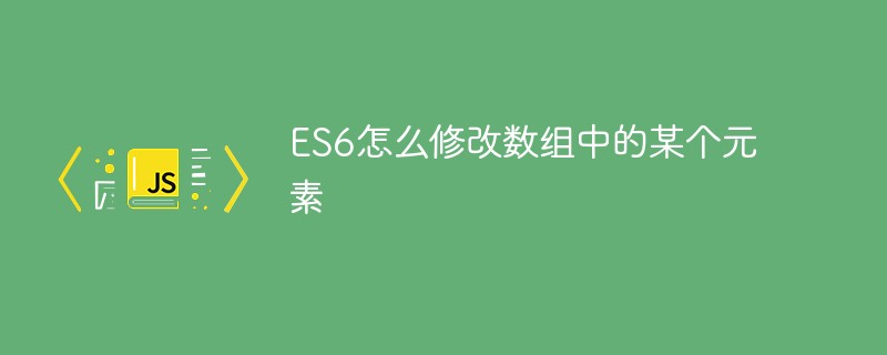 ES6怎么修改數組中的某個元素