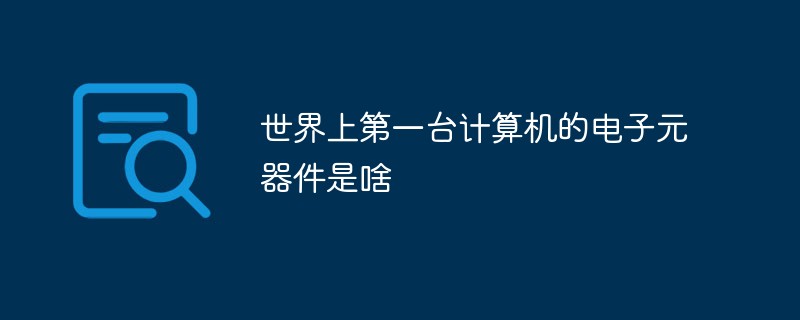 世界上第一臺計算機的電子元器件是啥
