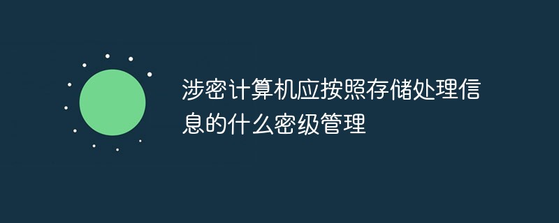 涉密計算機應按照存儲處理信息的什么密級管理