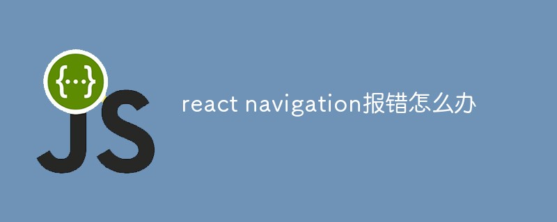 react navigation報錯怎么辦