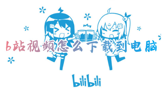 b站視頻怎么下載到電腦 如何下載b站視頻