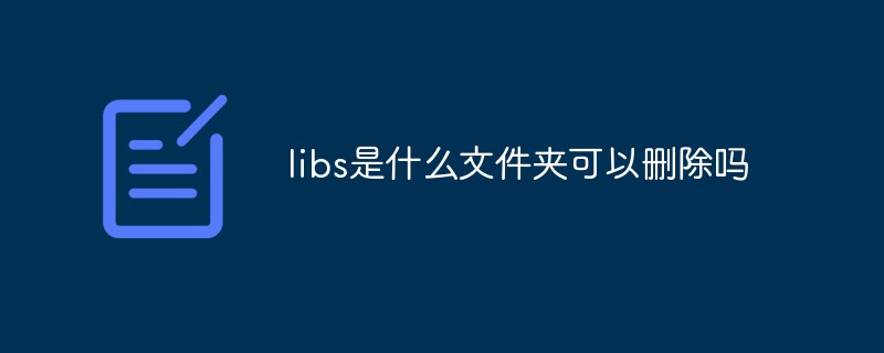 libs是什么文件夾可以刪除嗎-站長資訊網