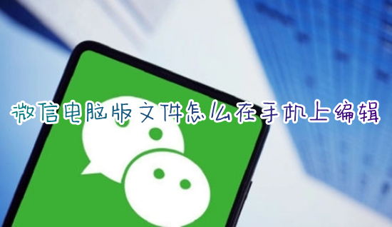 微信電腦版文件怎么在手機上編輯 手機如何編輯微信電腦版文件