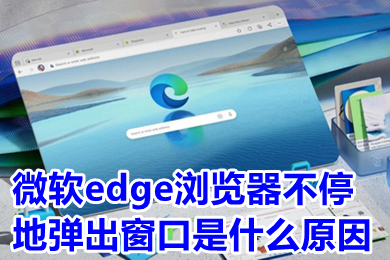 微軟edge瀏覽器不停地彈出窗口是什么原因 微軟edge瀏覽器怎么關閉彈出窗口-站長資訊網
